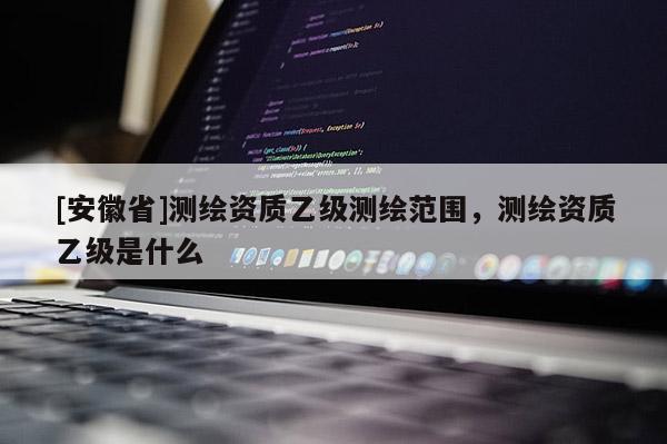 [安徽省]测绘资质乙级测绘范围，测绘资质乙级是什么