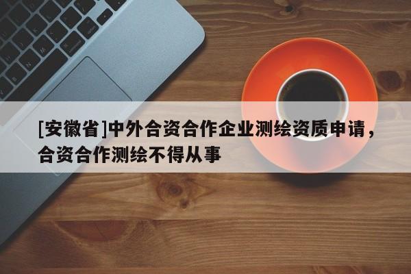 [安徽省]中外合资合作企业测绘资质申请，合资合作测绘不得从事