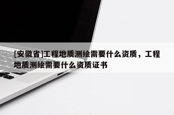 [安徽省]工程地质测绘需要什么资质，工程地质测绘需要什么资质证书