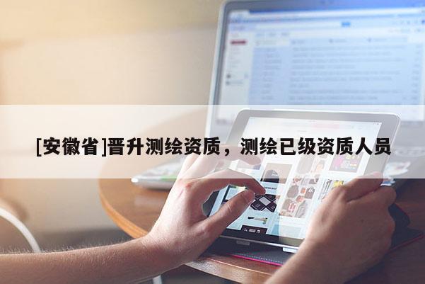 [安徽省]晋升测绘资质，测绘已级资质人员