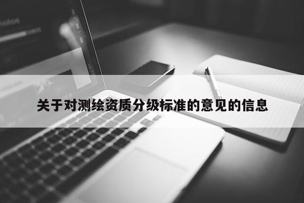 关于对测绘资质分级标准的意见的信息
