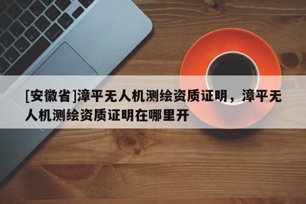 [安徽省]漳平无人机测绘资质证明，漳平无人机测绘资质证明在哪里开