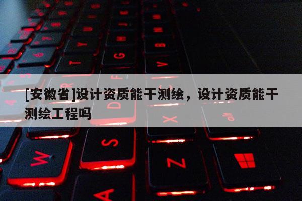 [安徽省]设计资质能干测绘，设计资质能干测绘工程吗