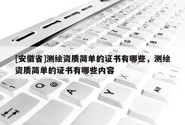 [安徽省]测绘资质简单的证书有哪些，测绘资质简单的证书有哪些内容