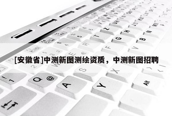 [安徽省]中测新图测绘资质，中测新图招聘
