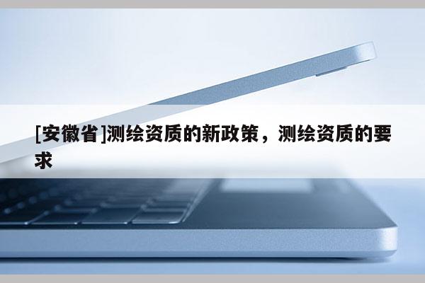 [安徽省]测绘资质的新政策，测绘资质的要求