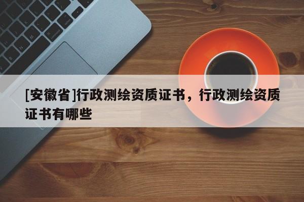 [安徽省]行政测绘资质证书，行政测绘资质证书有哪些