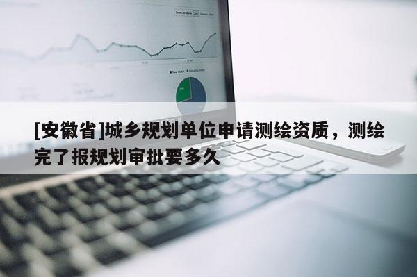 [安徽省]城乡规划单位申请测绘资质，测绘完了报规划审批要多久