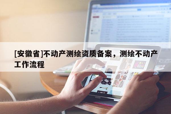 [安徽省]不动产测绘资质备案，测绘不动产工作流程