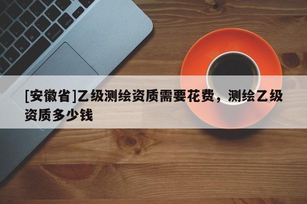 [安徽省]乙级测绘资质需要花费，测绘乙级资质多少钱