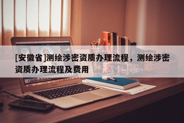 [安徽省]测绘涉密资质办理流程，测绘涉密资质办理流程及费用
