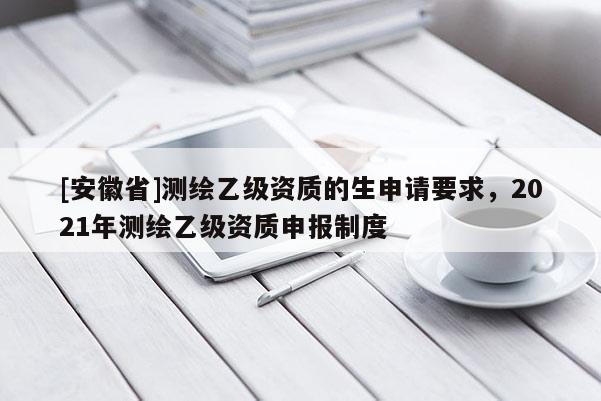 [安徽省]测绘乙级资质的生申请要求，2021年测绘乙级资质申报制度