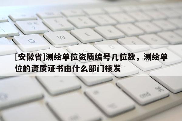 [安徽省]测绘单位资质编号几位数，测绘单位的资质证书由什么部门核发