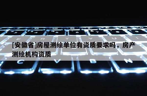 [安徽省]房屋测绘单位有资质要求吗，房产测绘机构资质