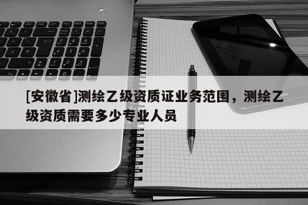 [安徽省]测绘乙级资质证业务范围，测绘乙级资质需要多少专业人员