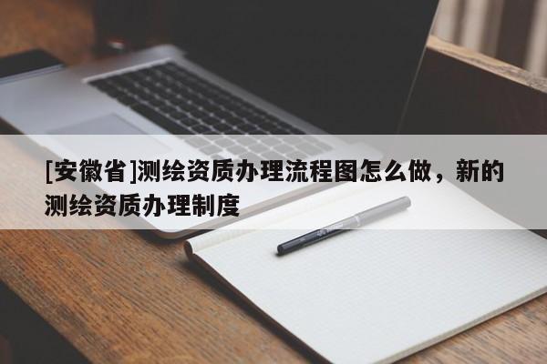 [安徽省]测绘资质办理流程图怎么做，新的测绘资质办理制度