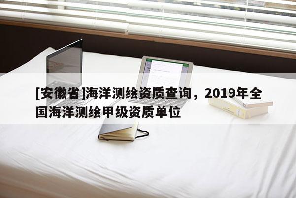 [安徽省]海洋测绘资质查询，2019年全国海洋测绘甲级资质单位