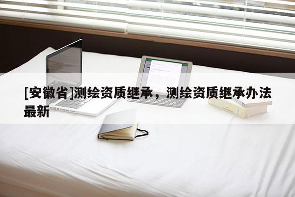 [安徽省]测绘资质继承，测绘资质继承办法最新