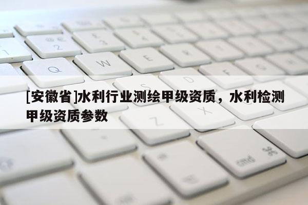 [安徽省]水利行业测绘甲级资质，水利检测甲级资质参数