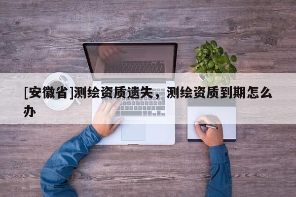 [安徽省]测绘资质遗失，测绘资质到期怎么办