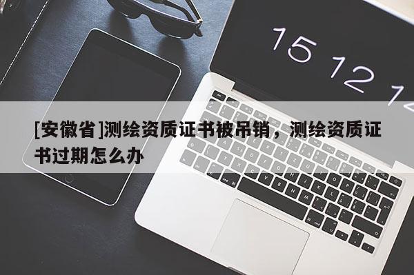 [安徽省]测绘资质证书被吊销，测绘资质证书过期怎么办