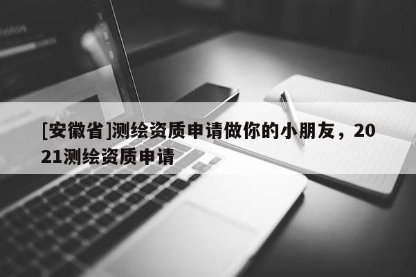 [安徽省]测绘资质申请做你的小朋友，2021测绘资质申请