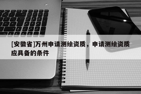 [安徽省]万州申请测绘资质，申请测绘资质应具备的条件