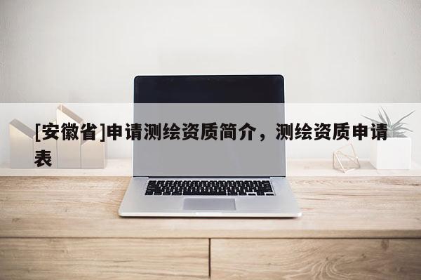 [安徽省]申请测绘资质简介，测绘资质申请表