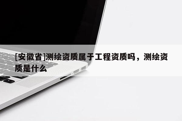 [安徽省]测绘资质属于工程资质吗，测绘资质是什么