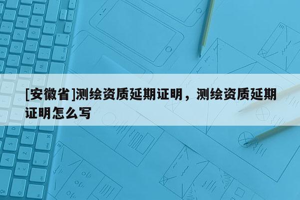[安徽省]测绘资质延期证明，测绘资质延期证明怎么写