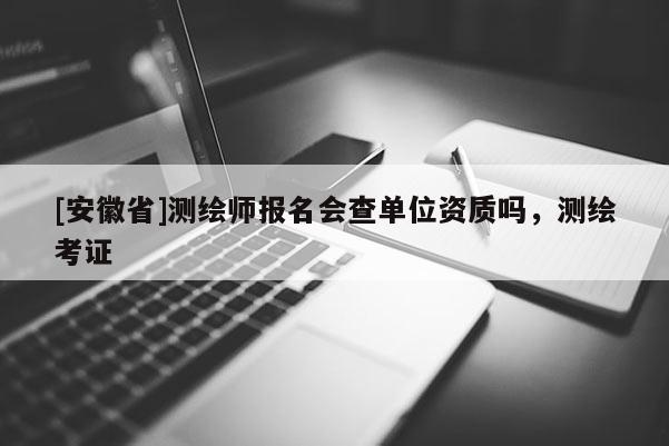 [安徽省]测绘师报名会查单位资质吗，测绘考证