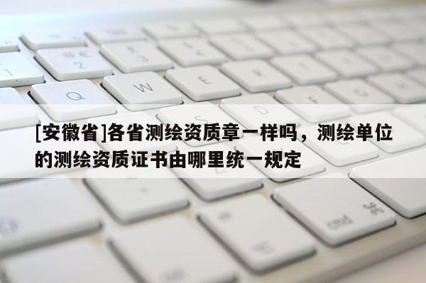 [安徽省]各省测绘资质章一样吗，测绘单位的测绘资质证书由哪里统一规定