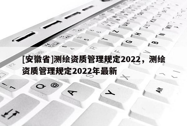 [安徽省]测绘资质管理规定2022，测绘资质管理规定2022年最新