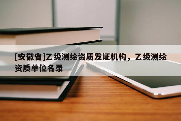 [安徽省]乙级测绘资质发证机构，乙级测绘资质单位名录