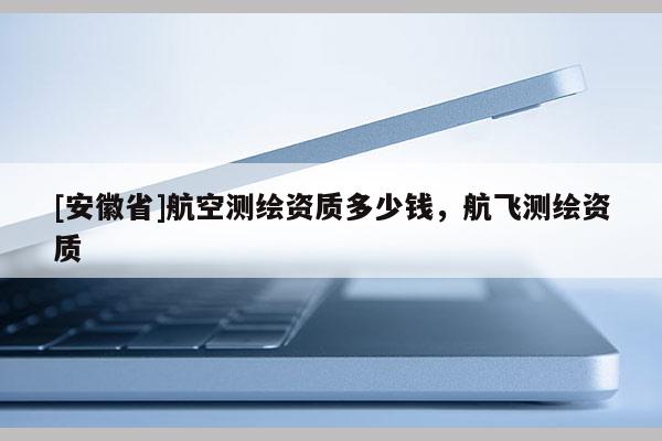 [安徽省]航空测绘资质多少钱，航飞测绘资质