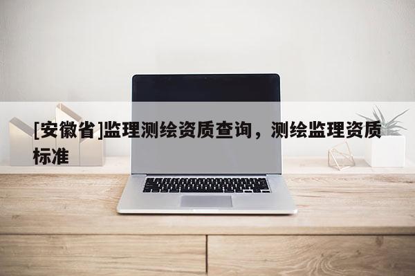 [安徽省]监理测绘资质查询，测绘监理资质标准