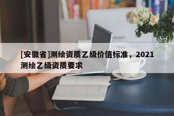 [安徽省]测绘资质乙级价值标准，2021测绘乙级资质要求