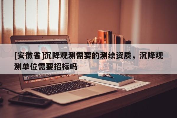 [安徽省]沉降观测需要的测绘资质，沉降观测单位需要招标吗