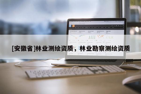[安徽省]林业测绘资质，林业勘察测绘资质