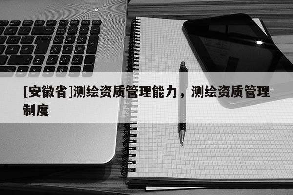 [安徽省]测绘资质管理能力，测绘资质管理制度