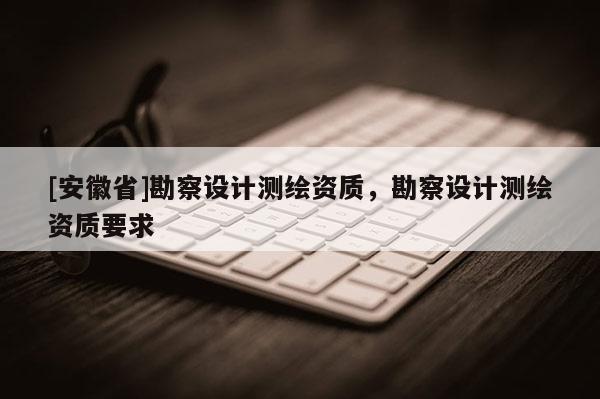[安徽省]勘察设计测绘资质，勘察设计测绘资质要求