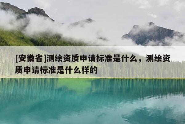 [安徽省]测绘资质申请标准是什么，测绘资质申请标准是什么样的
