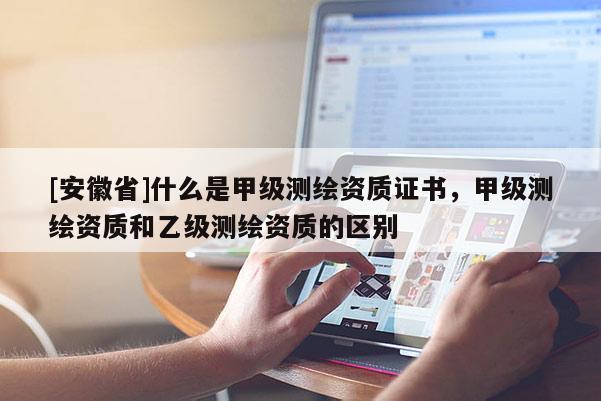 [安徽省]什么是甲级测绘资质证书，甲级测绘资质和乙级测绘资质的区别