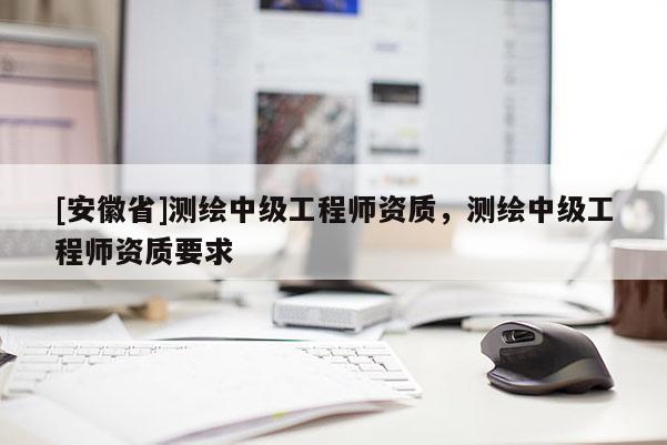 [安徽省]测绘中级工程师资质，测绘中级工程师资质要求