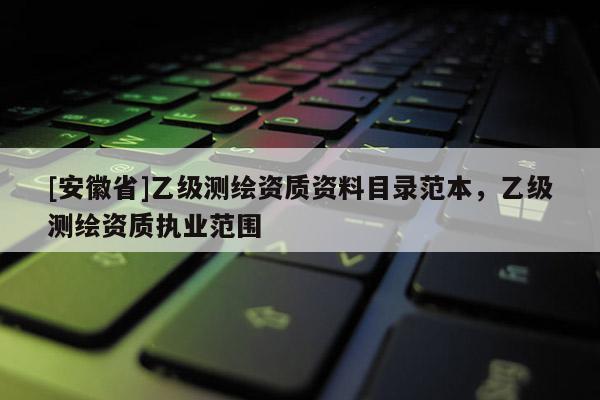 [安徽省]乙级测绘资质资料目录范本，乙级测绘资质执业范围
