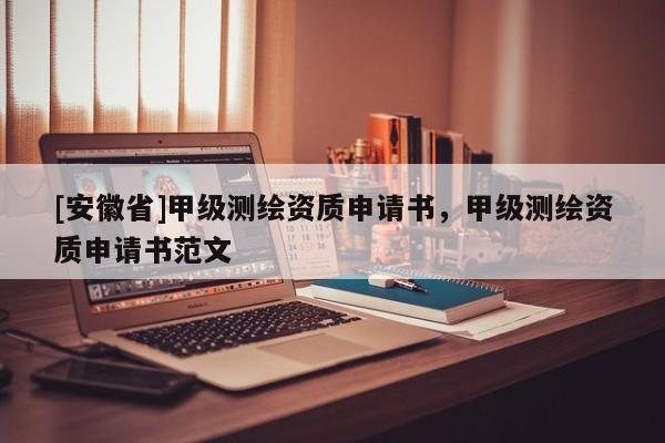 [安徽省]甲级测绘资质申请书，甲级测绘资质申请书范文