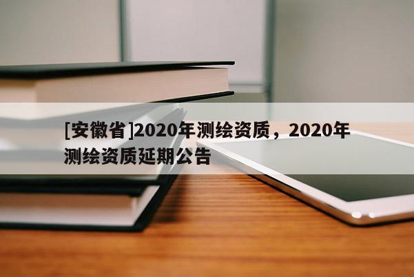 [安徽省]2020年测绘资质，2020年测绘资质延期公告