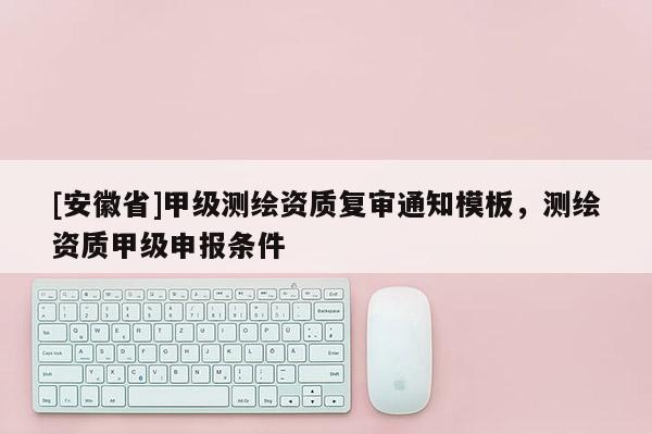 [安徽省]甲级测绘资质复审通知模板，测绘资质甲级申报条件