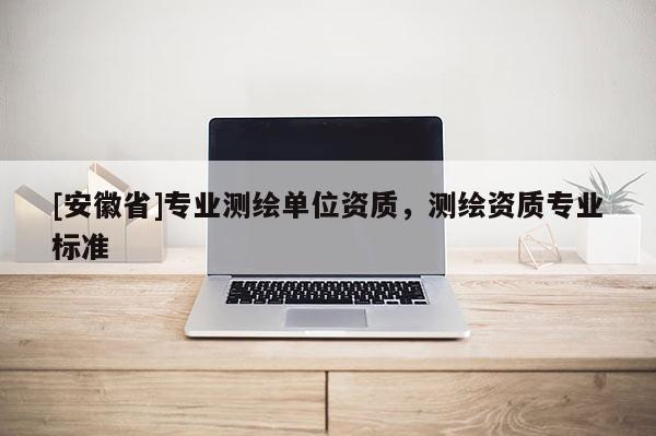 [安徽省]专业测绘单位资质，测绘资质专业标准