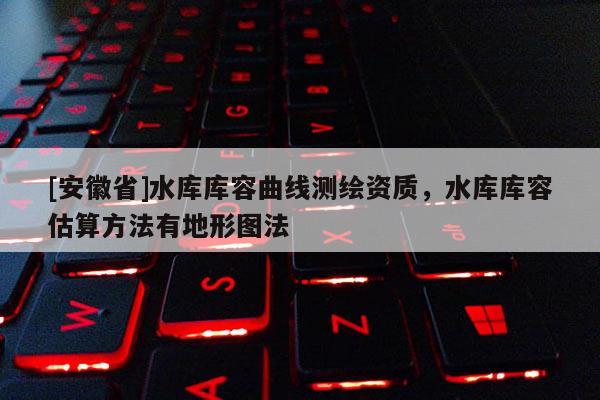 [安徽省]水库库容曲线测绘资质，水库库容估算方法有地形图法